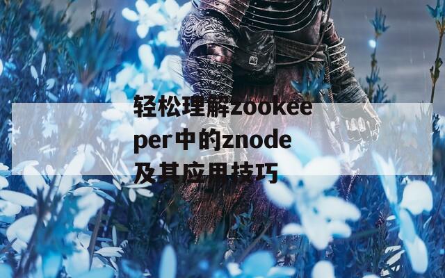 轻松理解zookeeper中的znode及其应用技巧