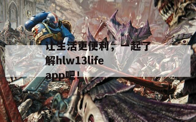 让生活更便利，一起了解hlw13lifeapp吧！