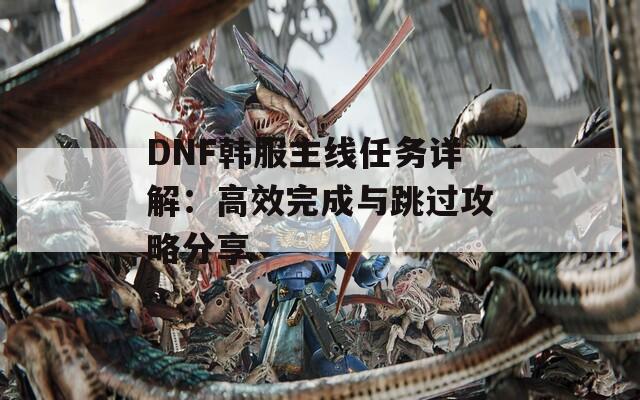 DNF韩服主线任务详解：高效完成与跳过攻略分享