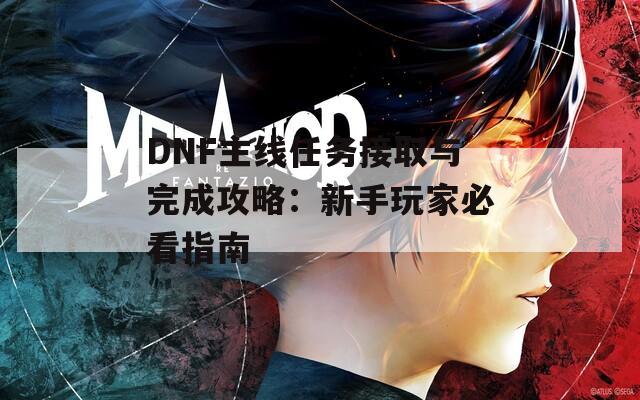 DNF主线任务接取与完成攻略：新手玩家必看指南