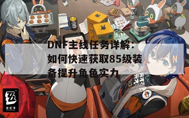 DNF主线任务详解：如何快速获取85级装备提升角色实力