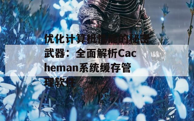 优化计算机性能的秘密武器：全面解析Cacheman系统缓存管理软件