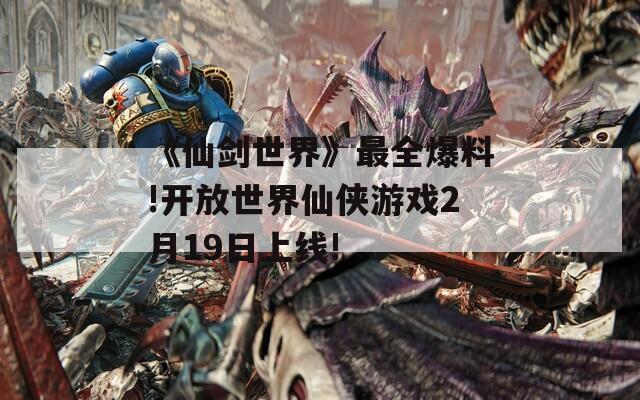 《仙剑世界》最全爆料!开放世界仙侠游戏2月19日上线!