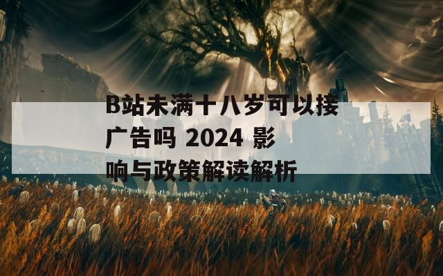 B站未满十八岁可以接广告吗 2024 影响与政策解读解析