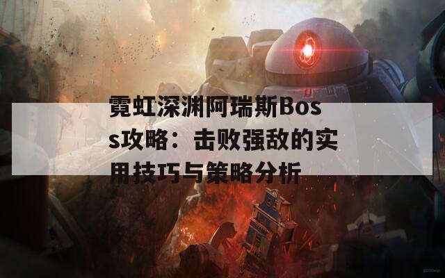 霓虹深渊阿瑞斯Boss攻略：击败强敌的实用技巧与策略分析