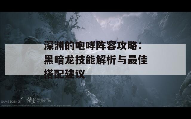 深渊的咆哮阵容攻略：黑暗龙技能解析与最佳搭配建议