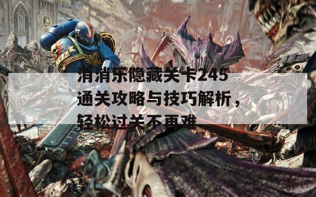 消消乐隐藏关卡245通关攻略与技巧解析，轻松过关不再难