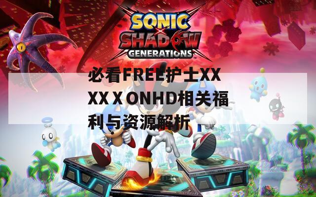 必看FREE护士XXXXⅩONHD相关福利与资源解析