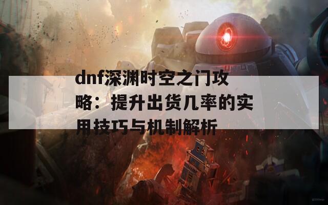 dnf深渊时空之门攻略：提升出货几率的实用技巧与机制解析