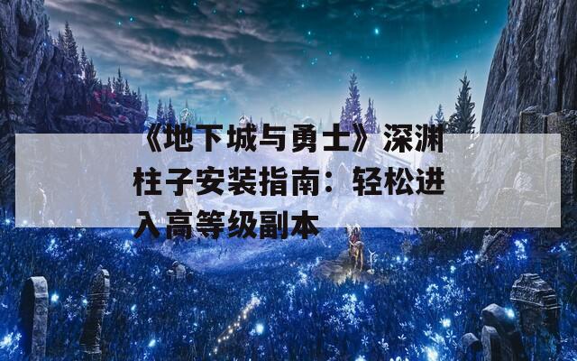 《地下城与勇士》深渊柱子安装指南：轻松进入高等级副本