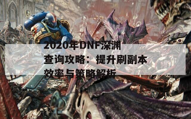 2020年DNF深渊查询攻略：提升刷副本效率与策略解析