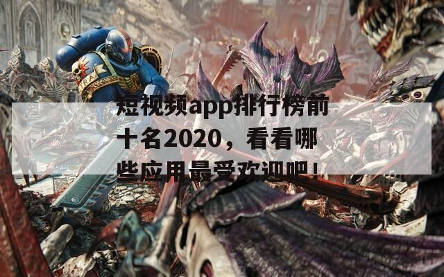 短视频app排行榜前十名2020，看看哪些应用最受欢迎吧！