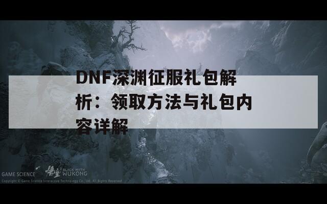 DNF深渊征服礼包解析：领取方法与礼包内容详解