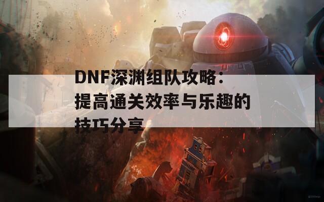 DNF深渊组队攻略：提高通关效率与乐趣的技巧分享