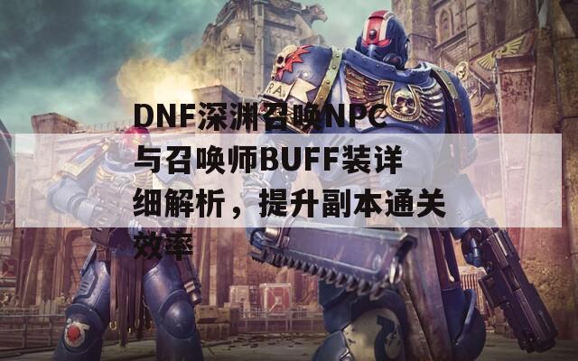 DNF深渊召唤NPC与召唤师BUFF装详细解析，提升副本通关效率