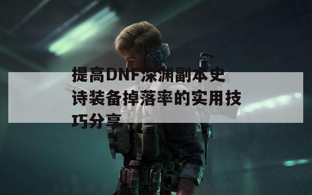 提高DNF深渊副本史诗装备掉落率的实用技巧分享