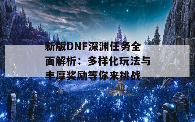 新版DNF深渊任务全面解析：多样化玩法与丰厚奖励等你来挑战