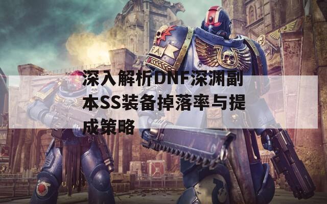 深入解析DNF深渊副本SS装备掉落率与提成策略