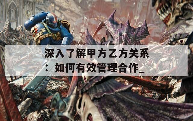 深入了解甲方乙方关系：如何有效管理合作_