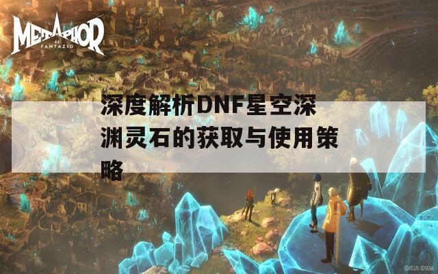 深度解析DNF星空深渊灵石的获取与使用策略