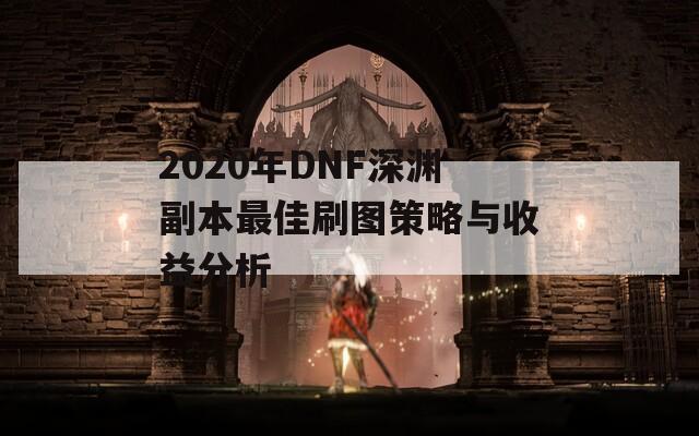 2020年DNF深渊副本最佳刷图策略与收益分析