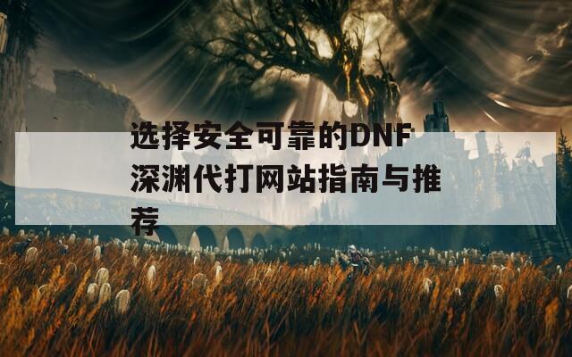 选择安全可靠的DNF深渊代打网站指南与推荐