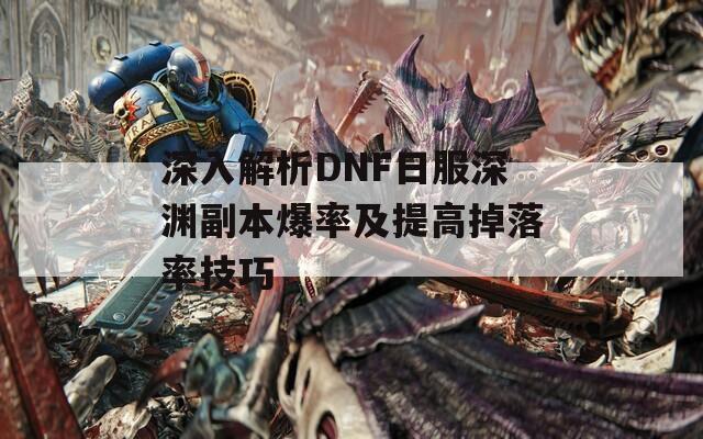 深入解析DNF日服深渊副本爆率及提高掉落率技巧