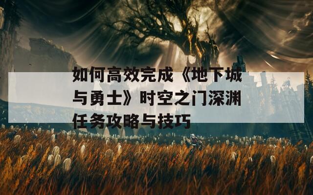 如何高效完成《地下城与勇士》时空之门深渊任务攻略与技巧