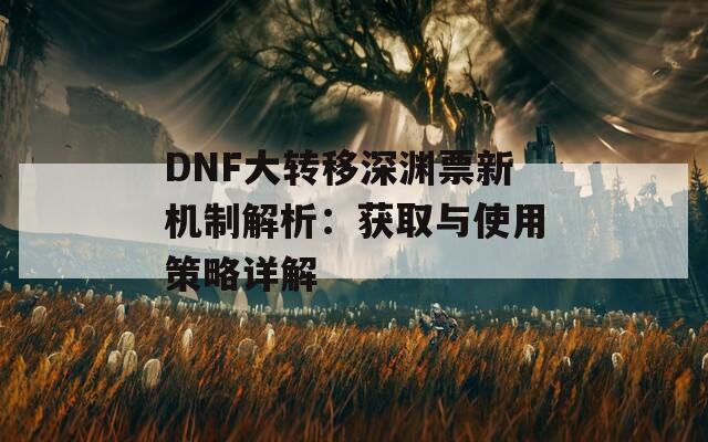 DNF大转移深渊票新机制解析：获取与使用策略详解