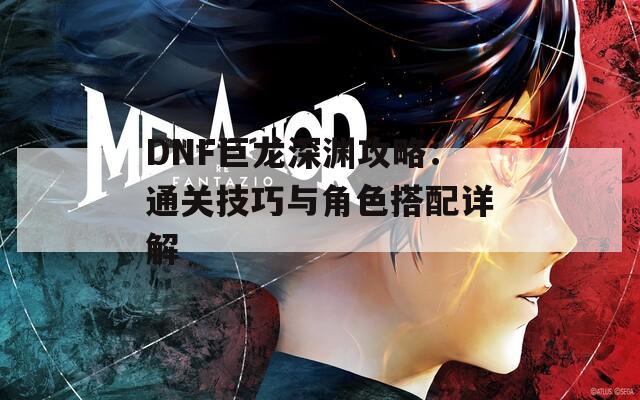 DNF巨龙深渊攻略：通关技巧与角色搭配详解