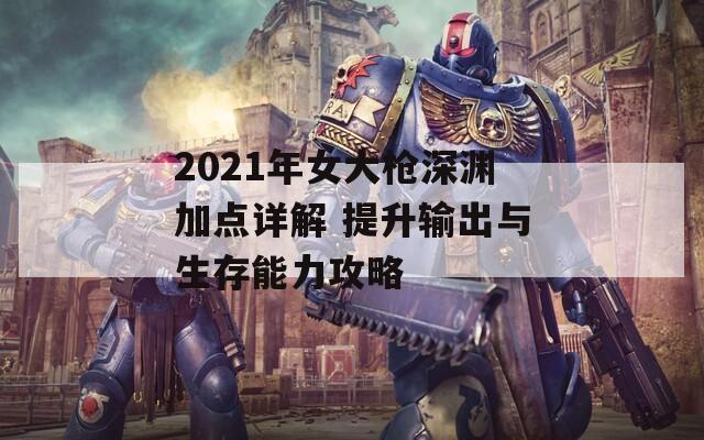 2021年女大枪深渊加点详解 提升输出与生存能力攻略