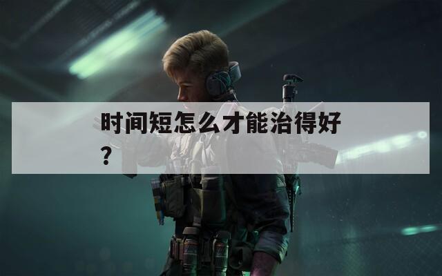 时间短怎么才能治得好？