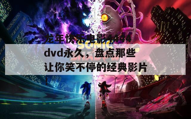 龙年快乐电影4444dvd永久，盘点那些让你笑不停的经典影片！