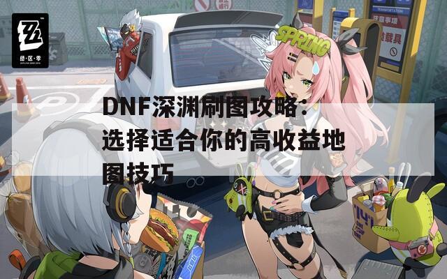 DNF深渊刷图攻略：选择适合你的高收益地图技巧