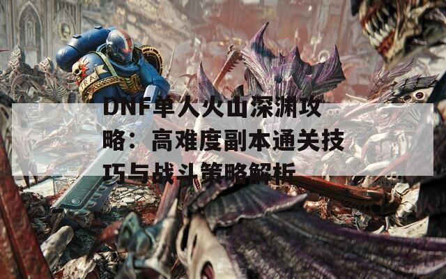 DNF单人火山深渊攻略：高难度副本通关技巧与战斗策略解析