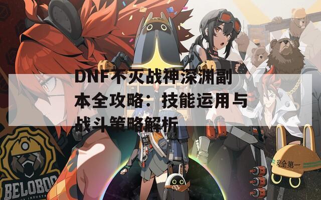 DNF不灭战神深渊副本全攻略：技能运用与战斗策略解析