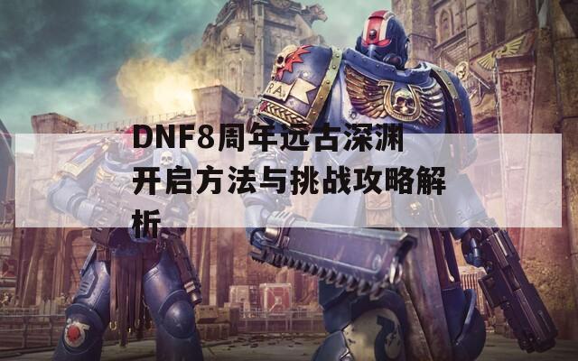 DNF8周年远古深渊开启方法与挑战攻略解析