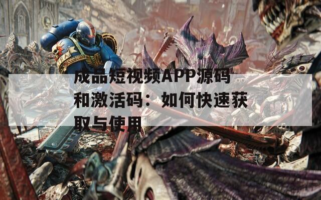 成品短视频APP源码和激活码：如何快速获取与使用