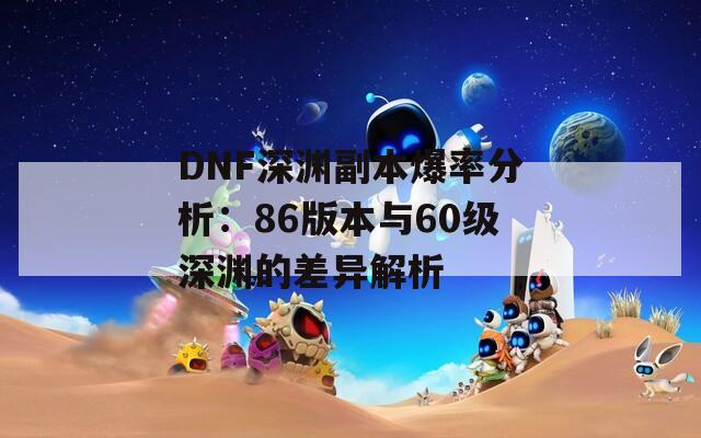 DNF深渊副本爆率分析：86版本与60级深渊的差异解析