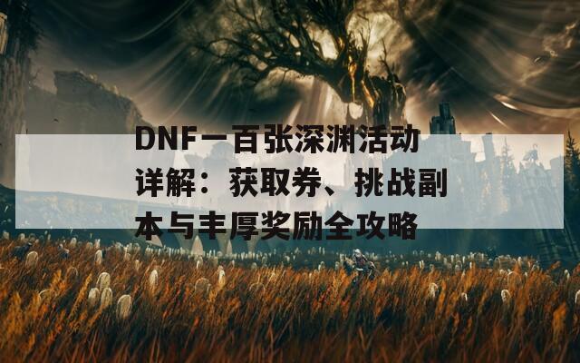 DNF一百张深渊活动详解：获取券、挑战副本与丰厚奖励全攻略