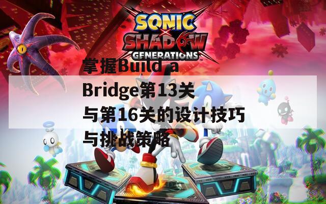 掌握Build a Bridge第13关与第16关的设计技巧与挑战策略