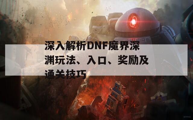 深入解析DNF魔界深渊玩法、入口、奖励及通关技巧