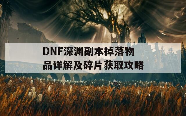 DNF深渊副本掉落物品详解及碎片获取攻略