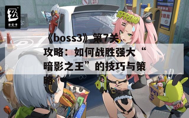 《boss3》第7关攻略：如何战胜强大“暗影之王”的技巧与策略