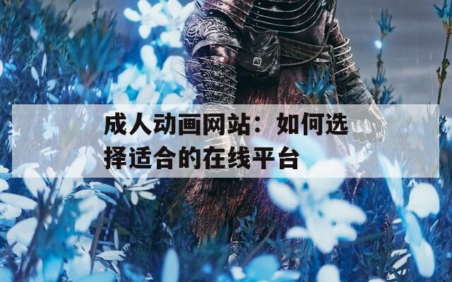 成人动画网站：如何选择适合的在线平台