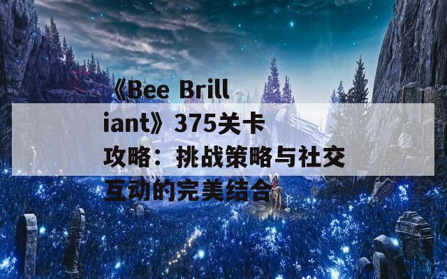 《Bee Brilliant》375关卡攻略：挑战策略与社交互动的完美结合