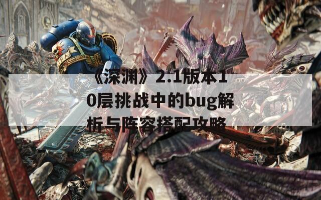 《深渊》2.1版本10层挑战中的bug解析与阵容搭配攻略