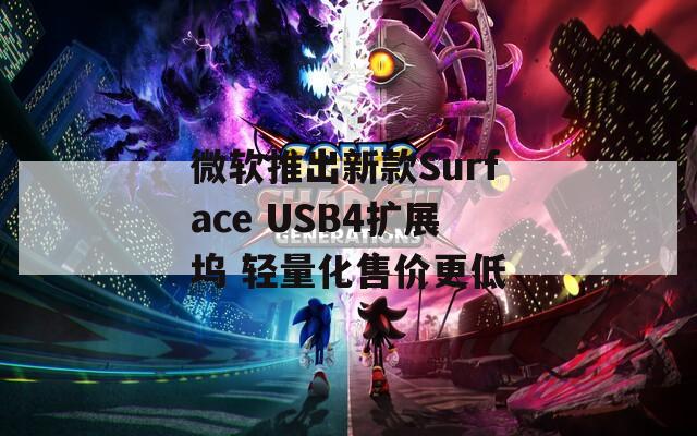 微软推出新款Surface USB4扩展坞 轻量化售价更低