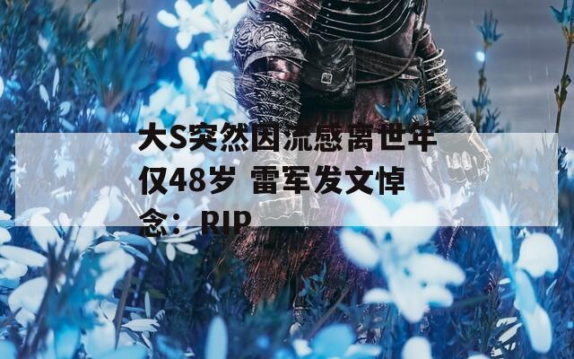 大S突然因流感离世年仅48岁 雷军发文悼念：RIP