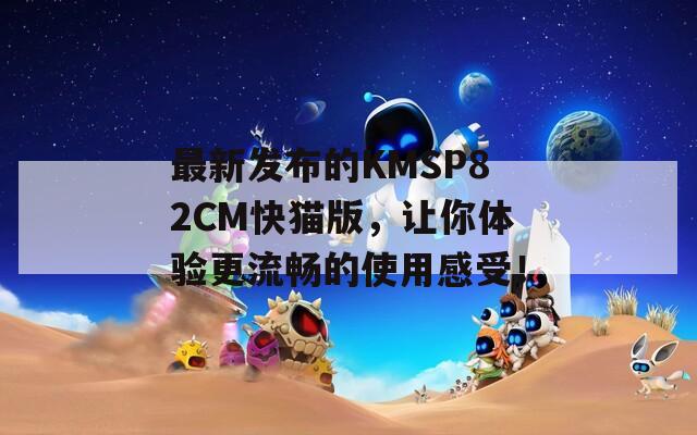 最新发布的KMSP82CM快猫版，让你体验更流畅的使用感受！